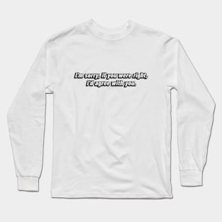 I'm sorry, if you were right, I'd agree with you Long Sleeve T-Shirt